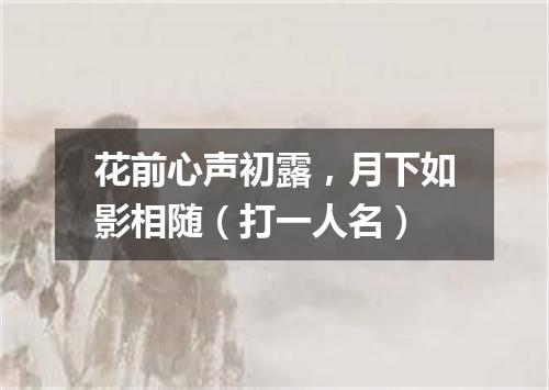 花前心声初露，月下如影相随（打一人名）