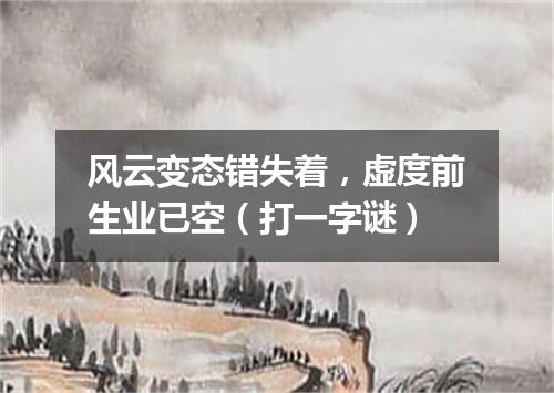 风云变态错失着，虚度前生业已空（打一字谜）