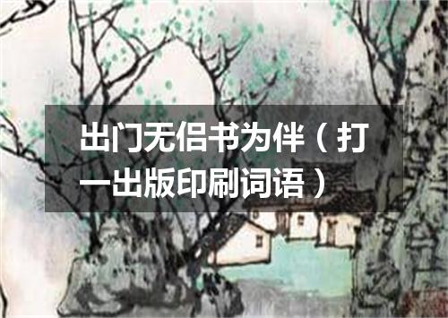 出门无侣书为伴（打一出版印刷词语）
