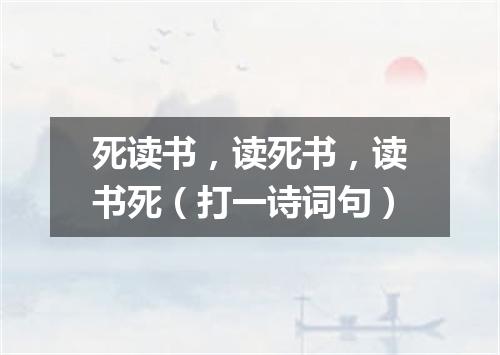 死读书，读死书，读书死（打一诗词句）