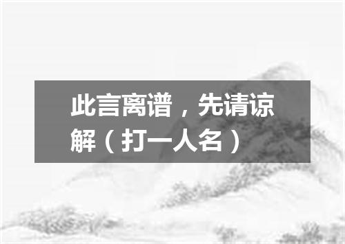 此言离谱，先请谅解（打一人名）