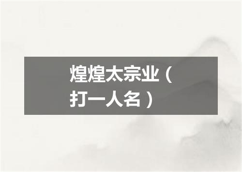 煌煌太宗业（打一人名）