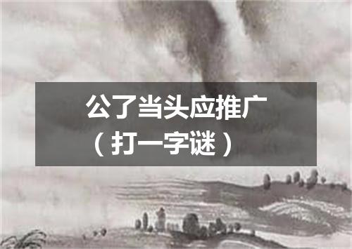 公了当头应推广（打一字谜）