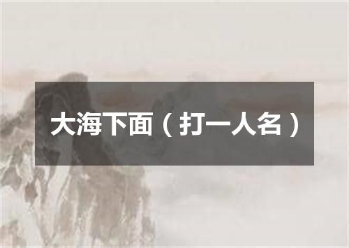 大海下面（打一人名）