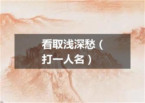 看取浅深愁（打一人名）