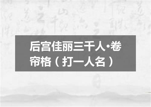 后宫佳丽三千人·卷帘格（打一人名）