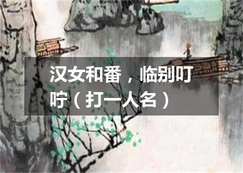 汉女和番，临别叮咛（打一人名）