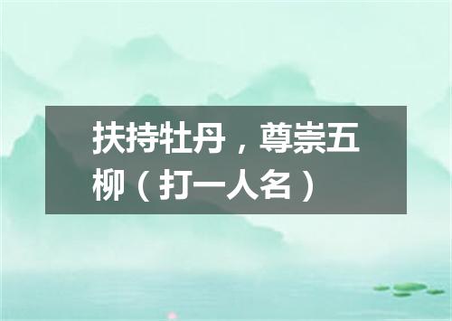 扶持牡丹，尊崇五柳（打一人名）