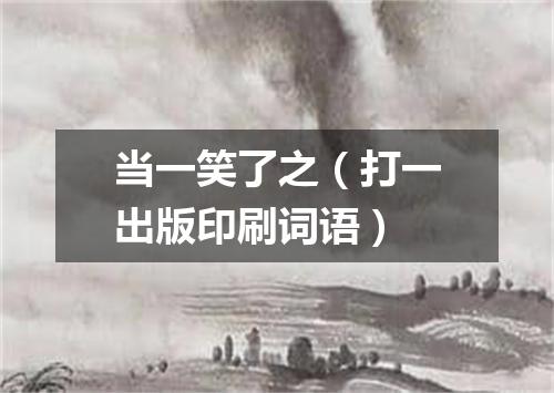 当一笑了之（打一出版印刷词语）