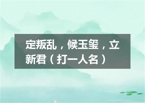定叛乱，候玉玺，立新君（打一人名）