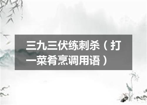 三九三伏练刺杀（打一菜肴烹调用语）