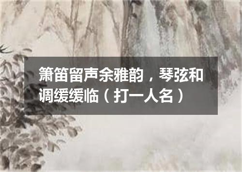 箫笛留声余雅韵，琴弦和调缓缓临（打一人名）