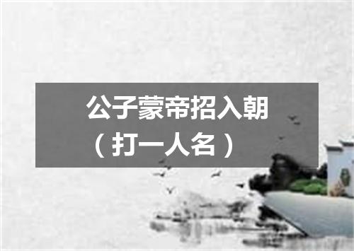 公子蒙帝招入朝（打一人名）