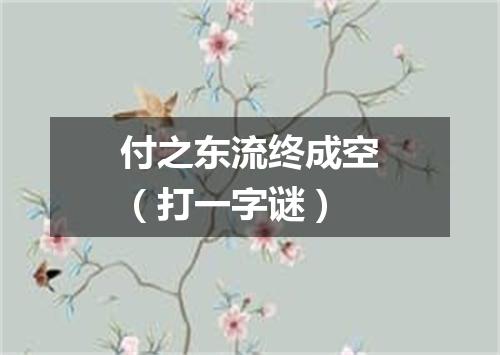 付之东流终成空（打一字谜）