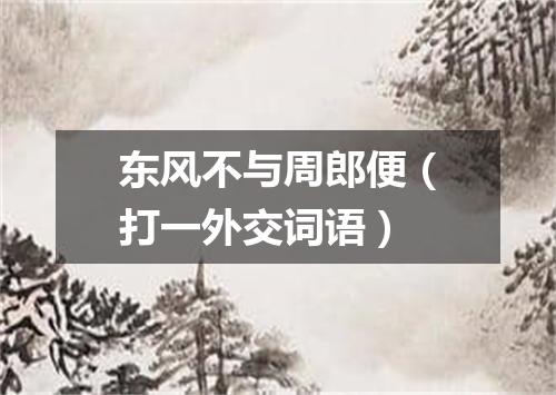 东风不与周郎便（打一外交词语）