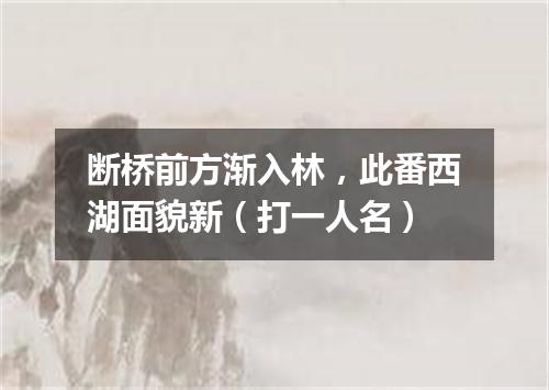 断桥前方渐入林，此番西湖面貌新（打一人名）
