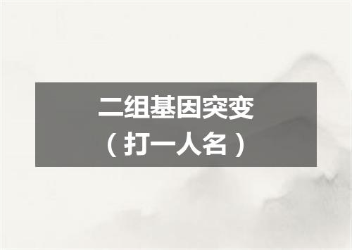 二组基因突变（打一人名）