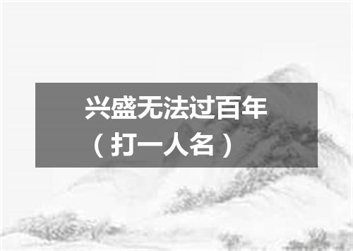 兴盛无法过百年（打一人名）