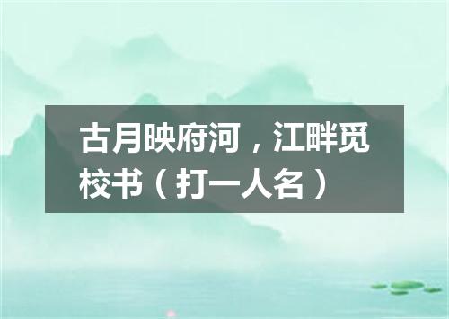 古月映府河，江畔觅校书（打一人名）
