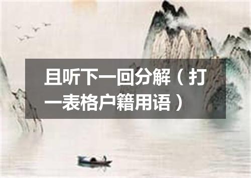 且听下一回分解（打一表格户籍用语）