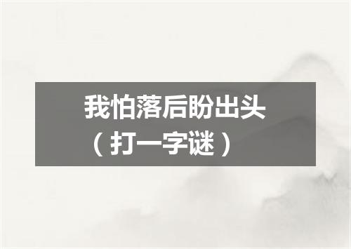 我怕落后盼出头（打一字谜）