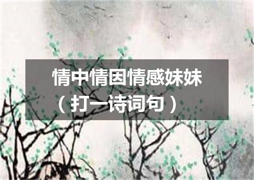 情中情因情感妹妹（打一诗词句）