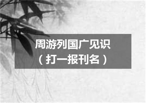 周游列国广见识（打一报刊名）