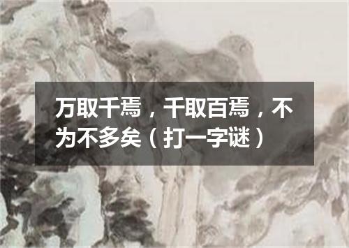 万取千焉，千取百焉，不为不多矣（打一字谜）