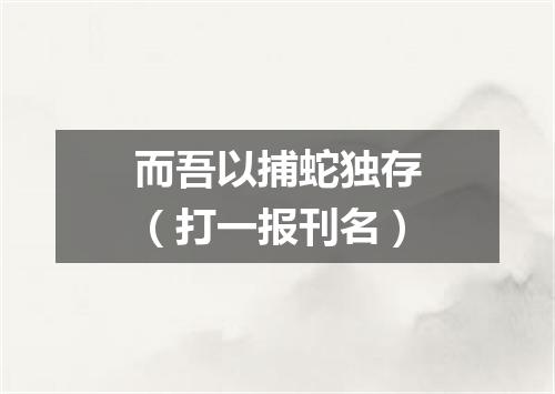 而吾以捕蛇独存（打一报刊名）