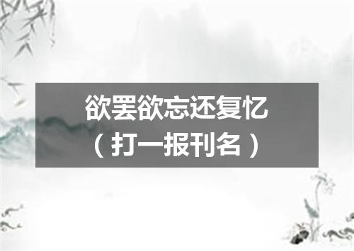 欲罢欲忘还复忆（打一报刊名）