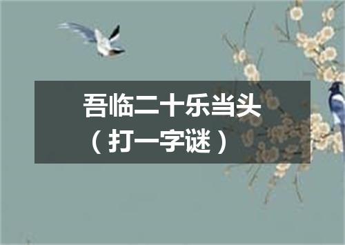 吾临二十乐当头（打一字谜）