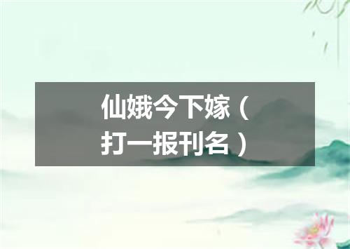 仙娥今下嫁（打一报刊名）