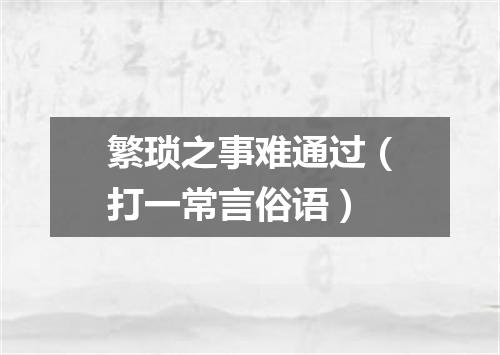 繁琐之事难通过（打一常言俗语）