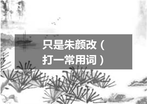 只是朱颜改（打一常用词）