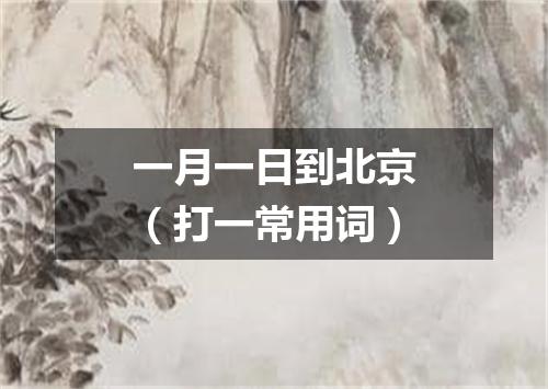一月一日到北京（打一常用词）