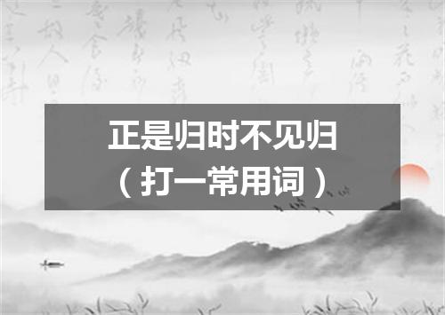正是归时不见归（打一常用词）