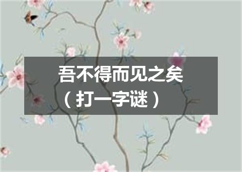 吾不得而见之矣（打一字谜）