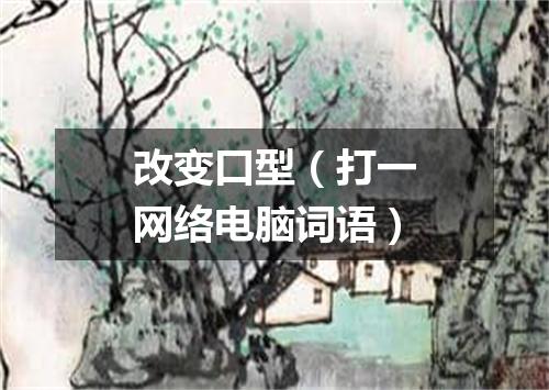 改变口型（打一网络电脑词语）