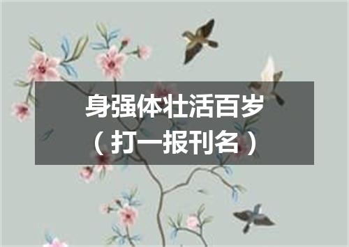 身强体壮活百岁（打一报刊名）