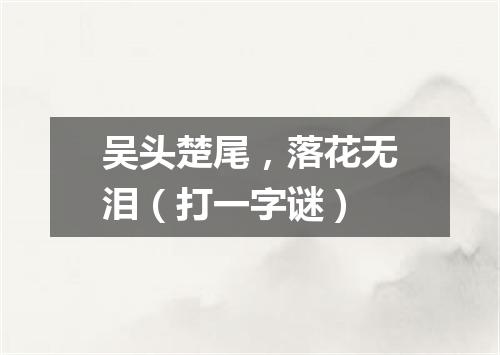 吴头楚尾，落花无泪（打一字谜）