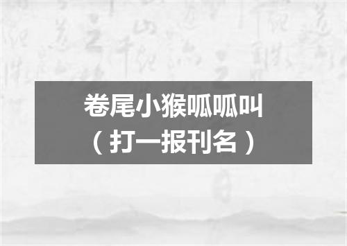 卷尾小猴呱呱叫（打一报刊名）
