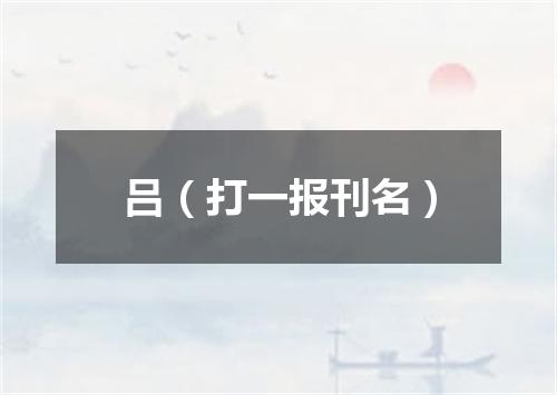 吕（打一报刊名）