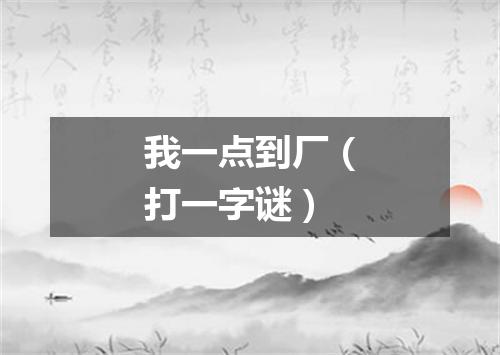 我一点到厂（打一字谜）