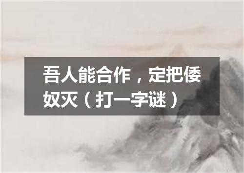 吾人能合作，定把倭奴灭（打一字谜）