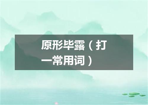 原形毕露（打一常用词）