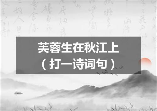 芙蓉生在秋江上（打一诗词句）
