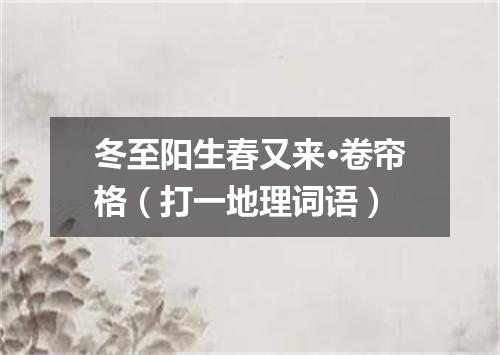 冬至阳生春又来·卷帘格（打一地理词语）
