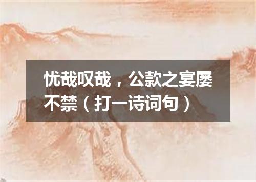 忧哉叹哉，公款之宴屡不禁（打一诗词句）