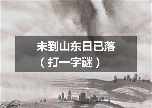 未到山东日已落（打一字谜）