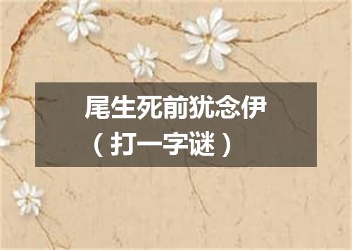 尾生死前犹念伊（打一字谜）